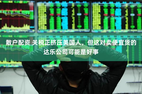 散户配资 关税正挤压美国人，但这对卖便宜货的达乐公司可能是好事