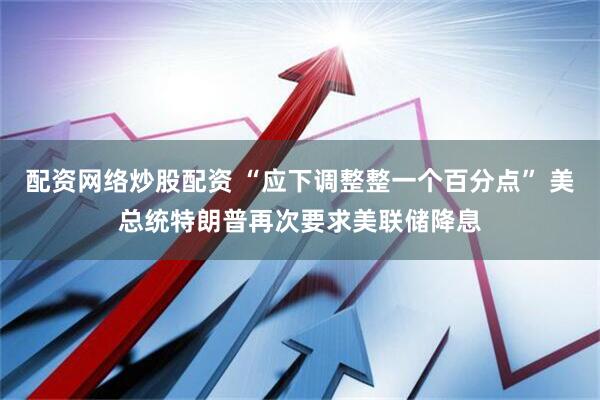 配资网络炒股配资 “应下调整整一个百分点” 美总统特朗普再次要求美联储降息