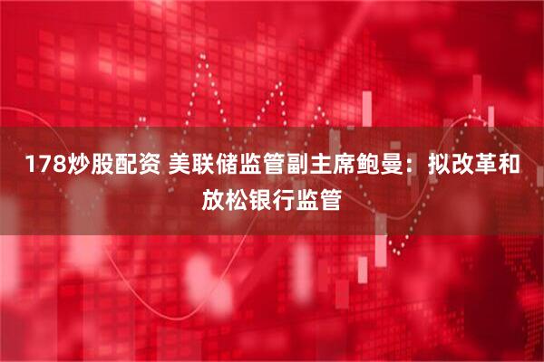 178炒股配资 美联储监管副主席鲍曼：拟改革和放松银行监管