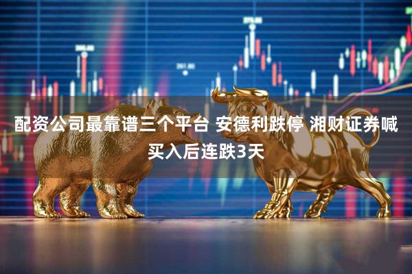 配资公司最靠谱三个平台 安德利跌停 湘财证券喊买入后连跌3天