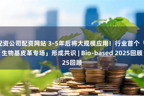 配资公司配资网站 3-5年后将大规模应用！行业首个「 生物基皮革专场」形成共识 | Bio-based 2025回顾