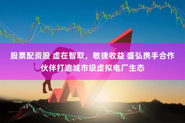 股票配资股 虚在智取，敏捷收益 盛弘携手合作伙伴打造城市级虚拟电厂生态