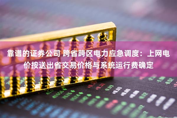靠谱的证券公司 跨省跨区电力应急调度：上网电价按送出省交易价格与系统运行费确定