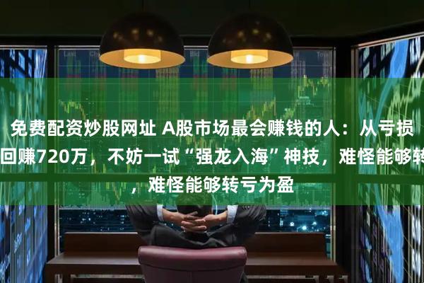 免费配资炒股网址 A股市场最会赚钱的人：从亏损90万到回赚720万，不妨一试“强龙入海”神技，难怪能够转亏为盈
