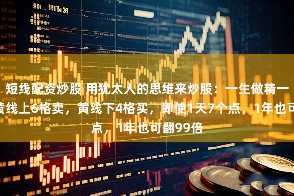短线配资炒股 用犹太人的思维来炒股：一生做精一只股，黄线上6格卖，黄线下4格买，即使1天7个点，1年也可翻99倍