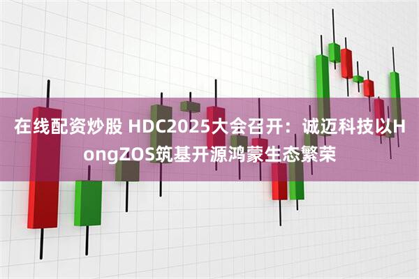 在线配资炒股 HDC2025大会召开：诚迈科技以HongZOS筑基开源鸿蒙生态繁荣
