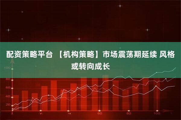 配资策略平台 【机构策略】市场震荡期延续 风格或转向成长