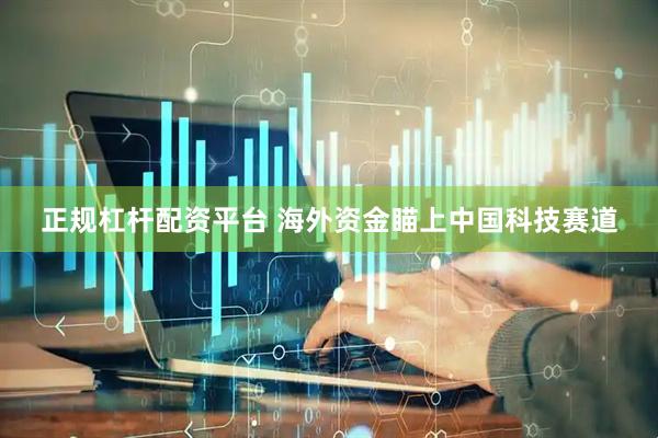 正规杠杆配资平台 海外资金瞄上中国科技赛道