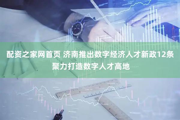 配资之家网首页 济南推出数字经济人才新政12条 聚力打造数字人才高地
