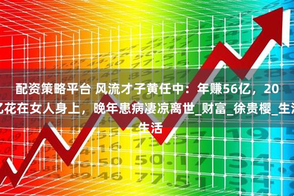 配资策略平台 风流才子黄任中：年赚56亿，20亿花在女人身上，晚年患病凄凉离世_财富_徐贵樱_生活