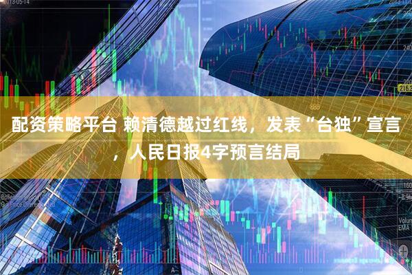 配资策略平台 赖清德越过红线，发表“台独”宣言，人民日报4字预言结局