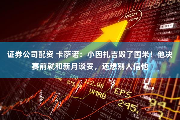 证券公司配资 卡萨诺：小因扎吉毁了国米！他决赛前就和新月谈妥，还想别人信他