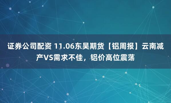 证券公司配资 11.06东吴期货【铝周报】云南减产VS需求不佳，铝价高位震荡