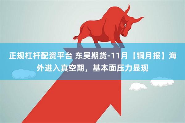 正规杠杆配资平台 东吴期货-11月【铜月报】海外进入真空期，基本面压力显现