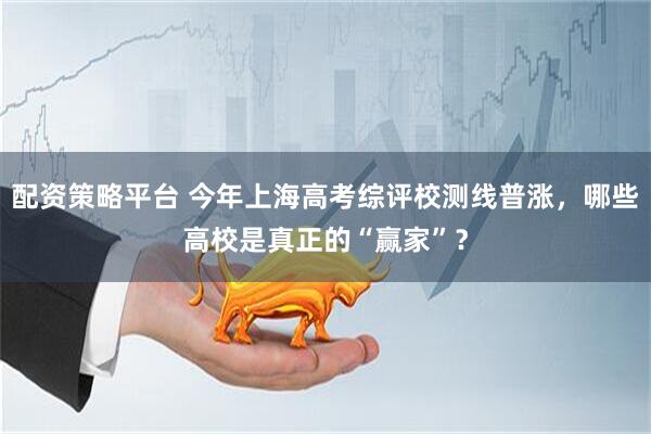 配资策略平台 今年上海高考综评校测线普涨，哪些高校是真正的“赢家”？