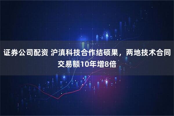 证券公司配资 沪滇科技合作结硕果，两地技术合同交易额10年增8倍