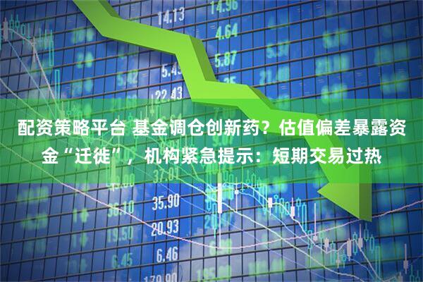 配资策略平台 基金调仓创新药？估值偏差暴露资金“迁徙”，机构紧急提示：短期交易过热