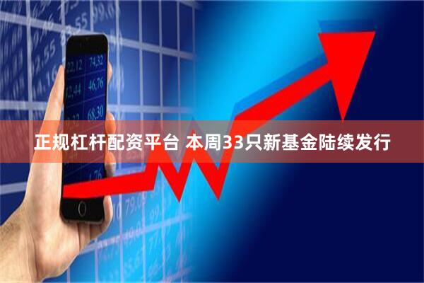 正规杠杆配资平台 本周33只新基金陆续发行