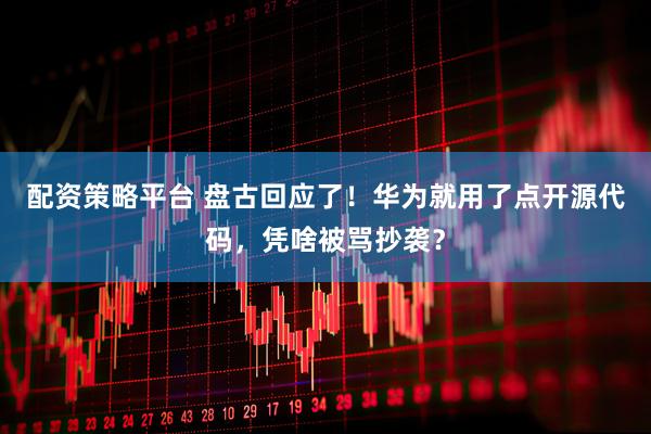 配资策略平台 盘古回应了！华为就用了点开源代码，凭啥被骂抄袭？
