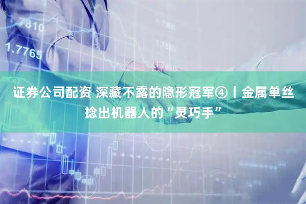 证券公司配资 深藏不露的隐形冠军④丨金属单丝捻出机器人的“灵巧手”