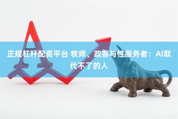 正规杠杆配资平台 牧师、政客与性服务者：AI取代不了的人