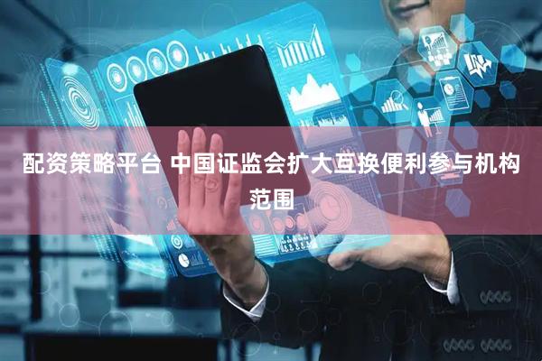 配资策略平台 中国证监会扩大互换便利参与机构范围