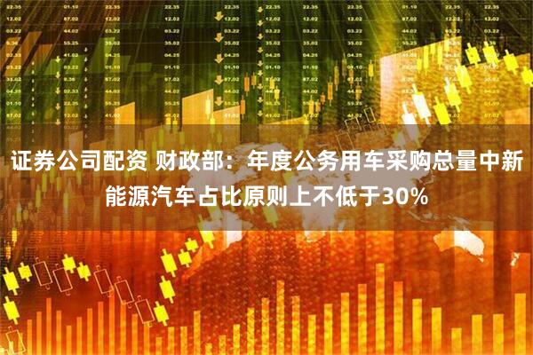 证券公司配资 财政部：年度公务用车采购总量中新能源汽车占比原则上不低于30%
