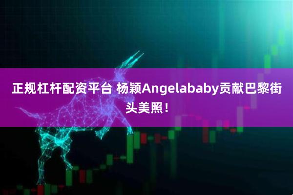正规杠杆配资平台 杨颖Angelababy贡献巴黎街头美照！