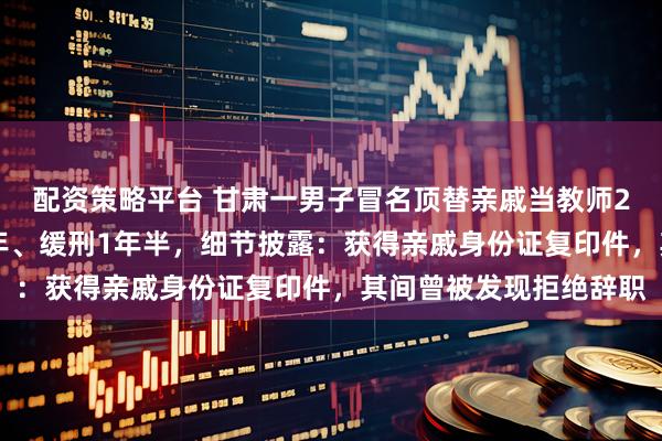 配资策略平台 甘肃一男子冒名顶替亲戚当教师20年，被判有期徒刑1年、缓刑1年半，细节披露：获得亲戚身份证复印件，其间曾被发现拒绝辞职