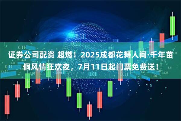 证券公司配资 超燃！2025成都花舞人间·千年苗侗风情狂欢夜，7月11日起门票免费送！