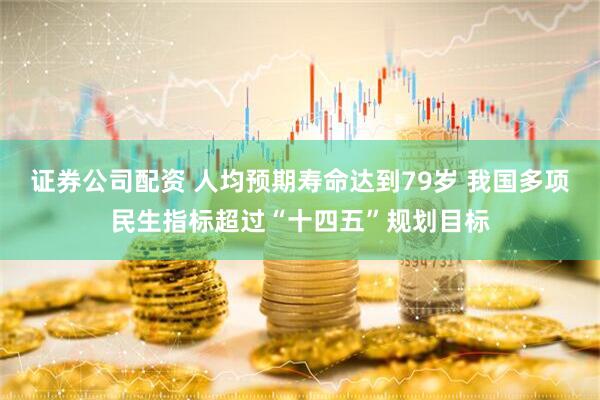 证券公司配资 人均预期寿命达到79岁 我国多项民生指标超过“十四五”规划目标