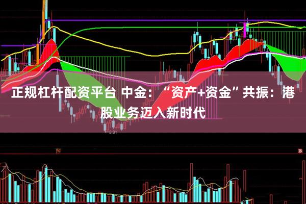 正规杠杆配资平台 中金：“资产+资金”共振：港股业务迈入新时代