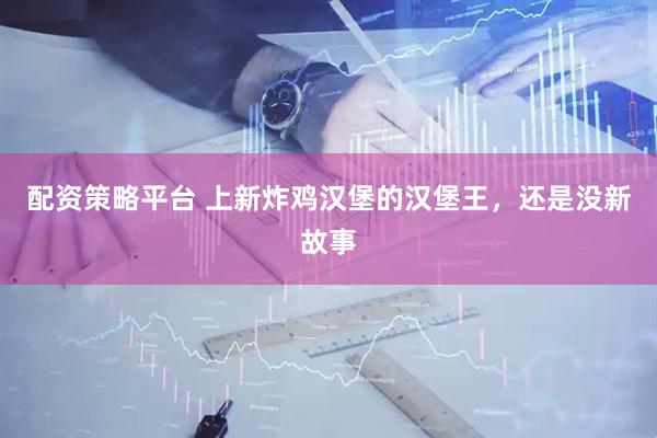 配资策略平台 上新炸鸡汉堡的汉堡王，还是没新故事