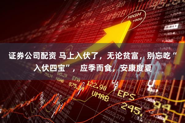证券公司配资 马上入伏了，无论贫富，别忘吃“入伏四宝”，应季而食，安康度夏