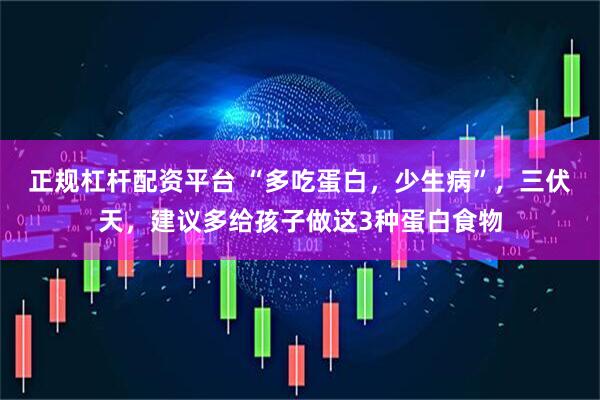 正规杠杆配资平台 “多吃蛋白，少生病”，三伏天，建议多给孩子做这3种蛋白食物