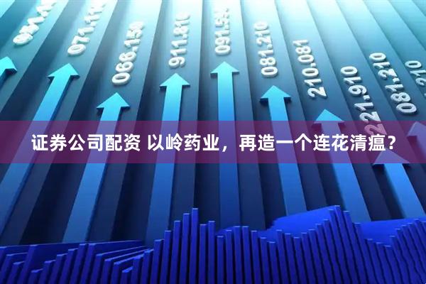 证券公司配资 以岭药业，再造一个连花清瘟？