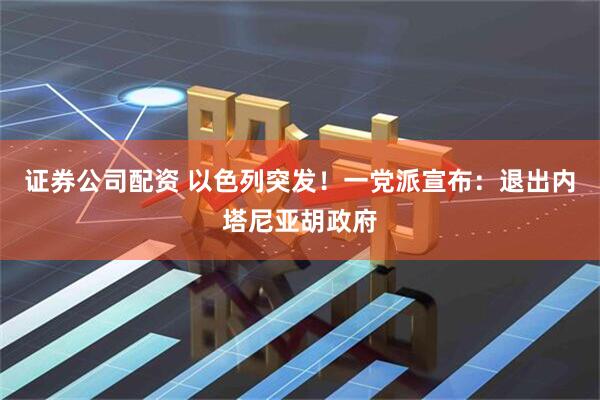 证券公司配资 以色列突发！一党派宣布：退出内塔尼亚胡政府