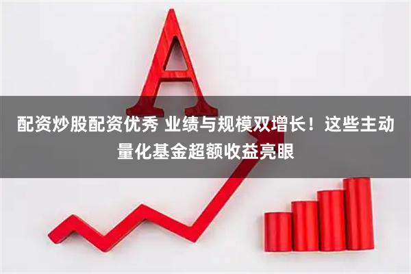 配资炒股配资优秀 业绩与规模双增长！这些主动量化基金超额收益亮眼