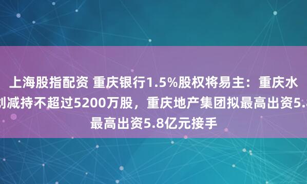 上海股指配资 重庆银行1.5%股权将易主：重庆水投集团计划减持不超过5200万股，重庆地产集团拟最高出资5.8亿元接手