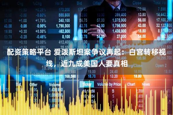 配资策略平台 爱泼斯坦案争议再起：白宫转移视线，近九成美国人要真相