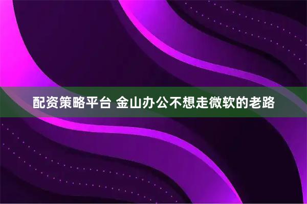 配资策略平台 金山办公不想走微软的老路