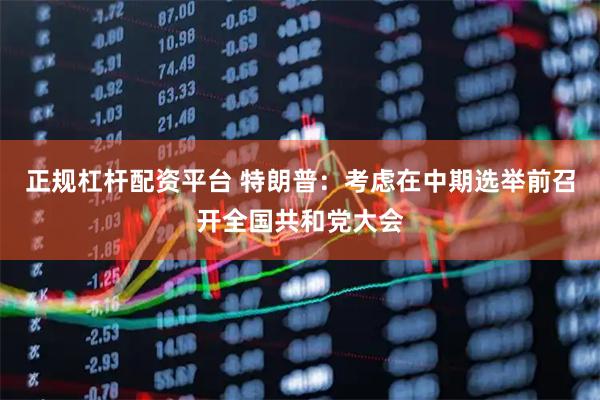 正规杠杆配资平台 特朗普：考虑在中期选举前召开全国共和党大会