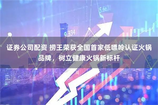 证券公司配资 捞王荣获全国首家低嘌呤认证火锅品牌，树立健康火锅新标杆