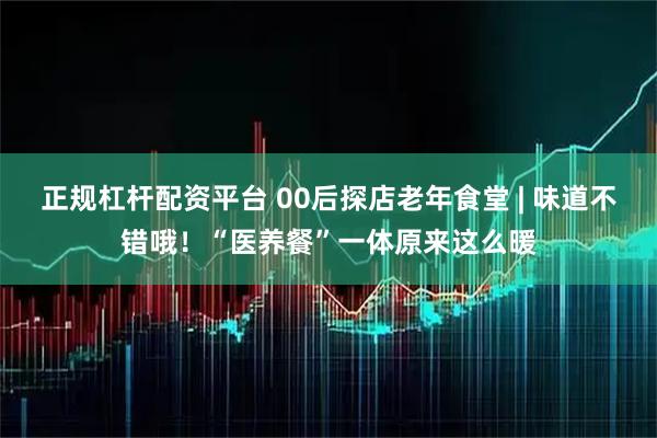 正规杠杆配资平台 00后探店老年食堂 | 味道不错哦！“医养餐”一体原来这么暖