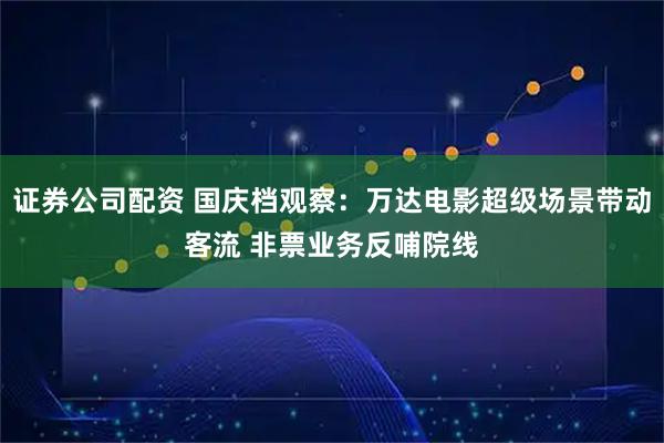 证券公司配资 国庆档观察：万达电影超级场景带动客流 非票业务反哺院线