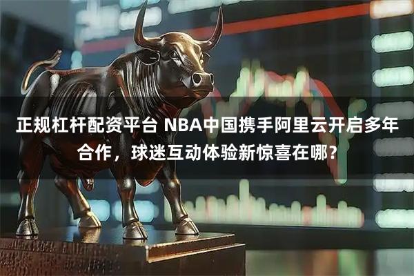 正规杠杆配资平台 NBA中国携手阿里云开启多年合作，球迷互动体验新惊喜在哪？