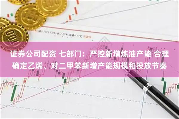 证券公司配资 七部门：严控新增炼油产能 合理确定乙烯、对二甲苯新增产能规模和投放节奏