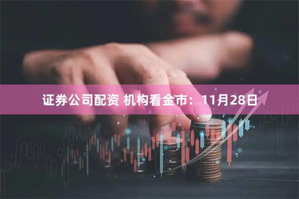 证券公司配资 机构看金市:11月28日