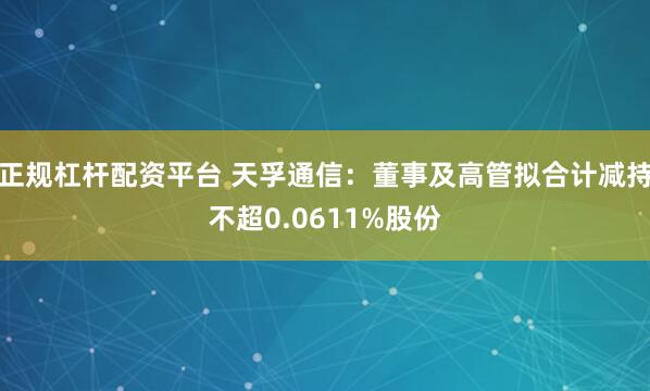 正规杠杆配资平台 天孚通信:董事及高管拟合计减持不超0.0611%股份