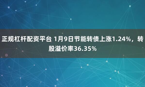正规杠杆配资平台 1月9日节能转债上涨1.24%，转股溢价率36.35%
